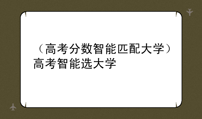 （高考分数智能匹配大学）高考智能选大学
