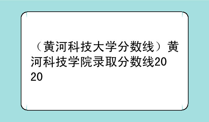 （黄河科技大学分数线）黄河科技学院录取分数线2020