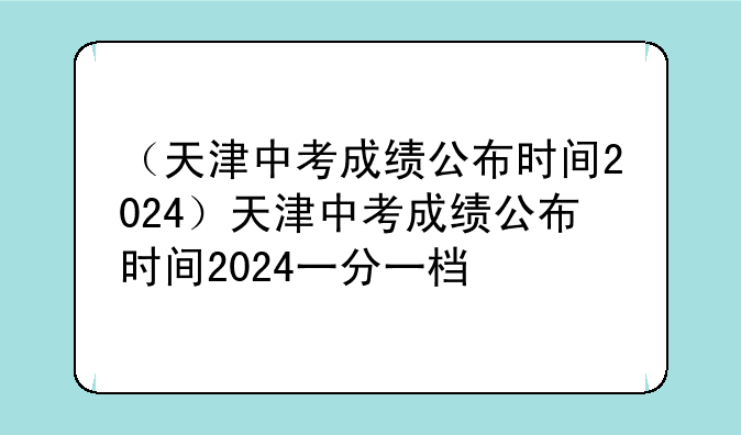 （天津中考成绩公布时间2024）天津中考成绩公布时间2024一分一档