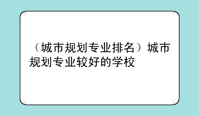 （城市规划专业排名）城市规划专业较好的学校