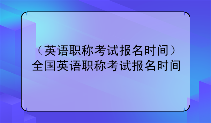 （英语职称考试报名时间）全国英语职称考试报名时间