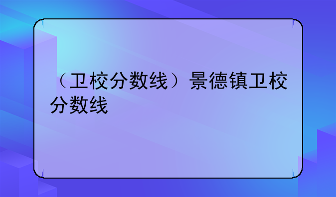 （卫校分数线）景德镇卫校分数线