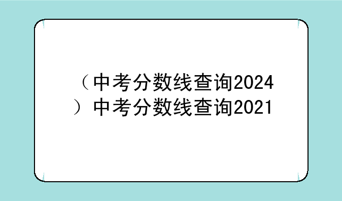 （中考分数线查询2024）中考分数线查询2021