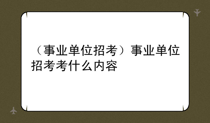（事业单位招考）事业单位招考考什么内容