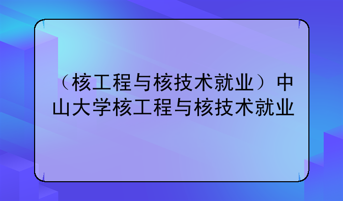 （核工程与核技术就业）中山大学核工程与核技术就业