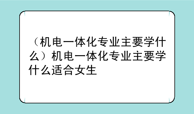 （机电一体化专业主要学什么）机电一体化专业主要学什么适合女生