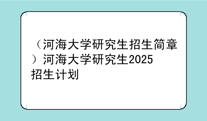 （河海大学研究生招生简章）河海大学研究生2025招生计划