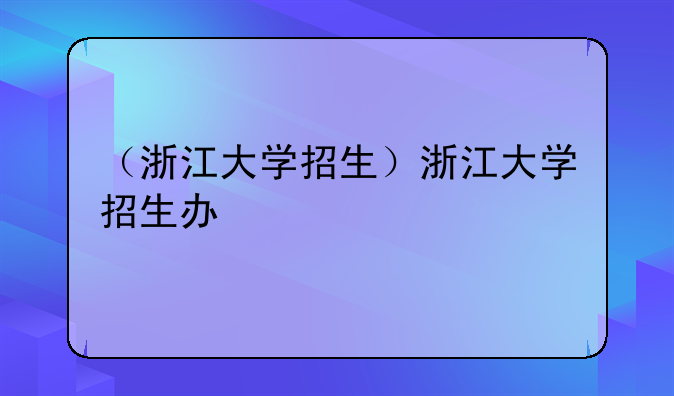 （浙江大学招生）浙江大学招生办