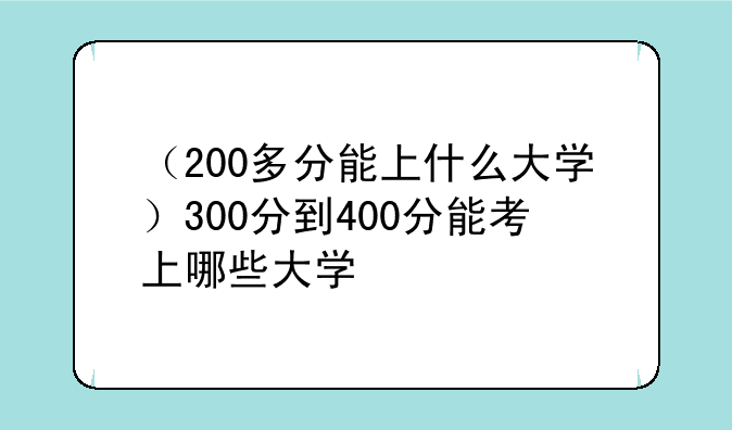 （200多分能上什么大学）300分到400分能考上哪些大学