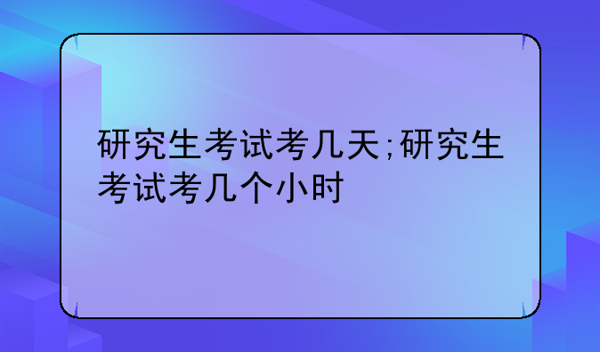 研究生考试考几天;研究生考试考几个小时