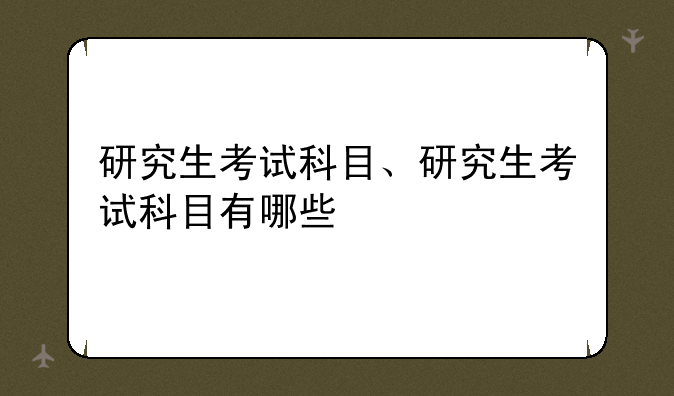 研究生考试科目、研究生考试科目有哪些