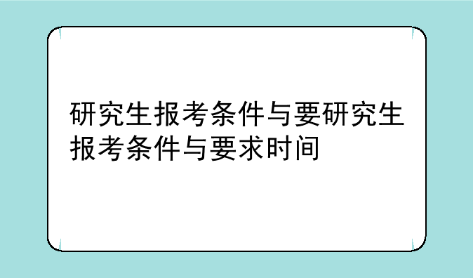 研究生报考条件与要研究生报考条件与要求时间