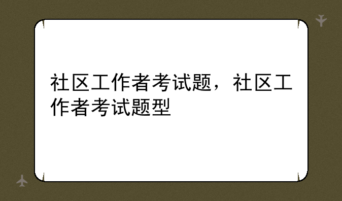 社区工作者考试题，社区工作者考试题型