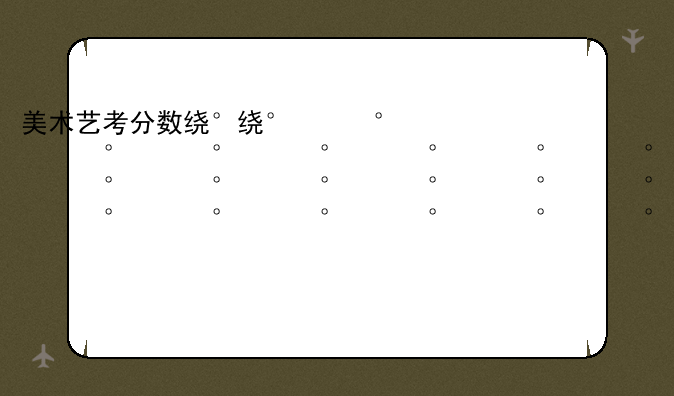 美术艺考分数线2024——美术艺考分数线2024年是多少