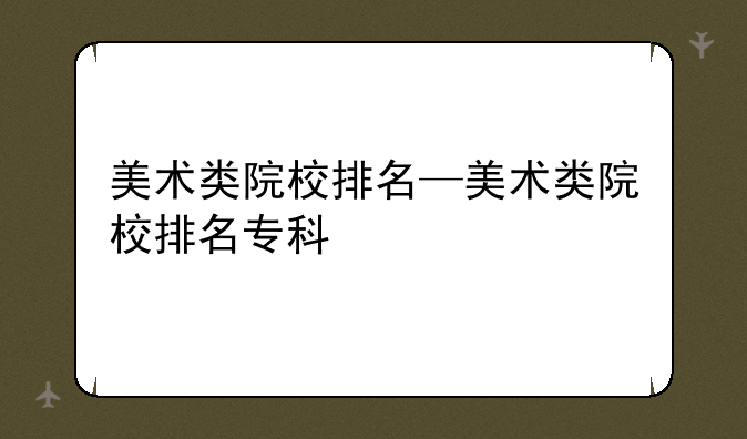美术类院校排名—美术类院校排名专科