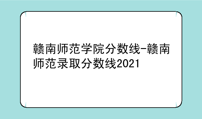 赣南师范学院分数线-赣南师范录取分数线2021