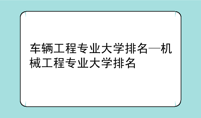 车辆工程专业大学排名—机械工程专业大学排名