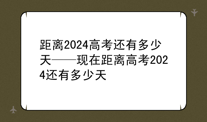 距离2024高考还有多少天——现在距离高考2024还有多少天