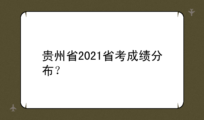 贵州省2021省考成绩分布？