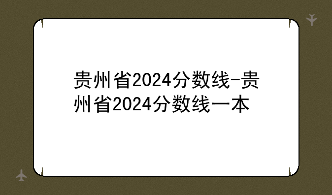贵州省2024分数线-贵州省2024分数线一本