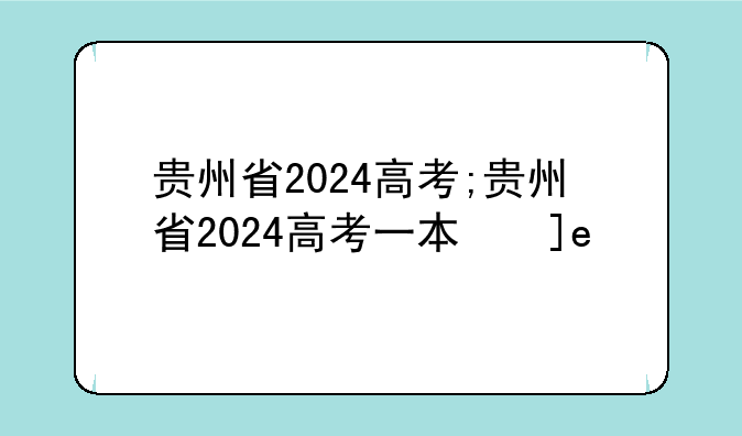 贵州省2024高考;贵州省2024高考一本线