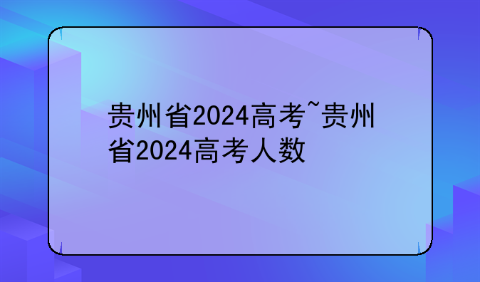 贵州省2024高考~贵州省2024高考人数