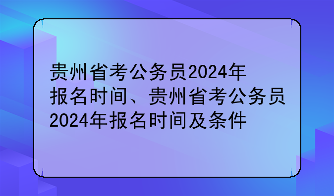 贵州省考公务员2024年报名时间、贵州省考公务员2024年报名时间及条件