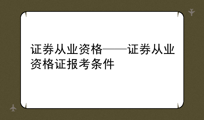 证券从业资格——证券从业资格证报考条件