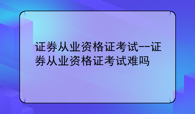 证券从业资格证考试--证券从业资格证考试难吗