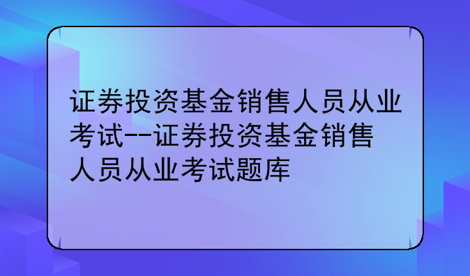 证券投资基金销售人员从业考试--证券投资基金销售人员从业考试题库
