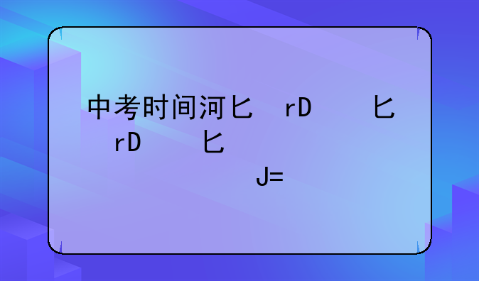 中考时间河北、2025中考时间河北
