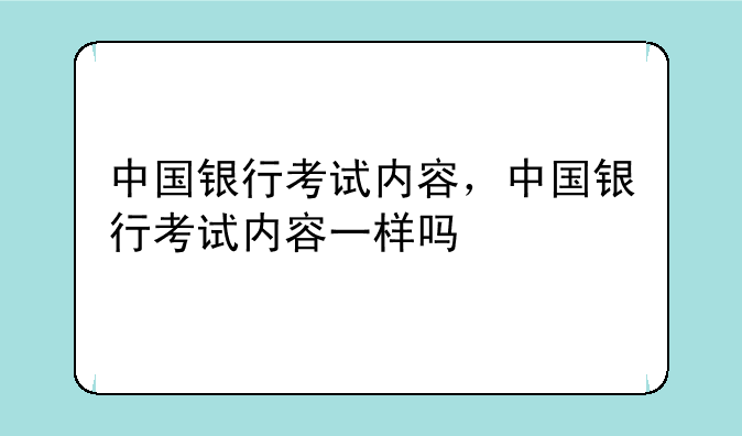中国银行考试内容，中国银行考试内容一样吗