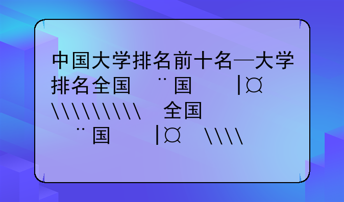 中国大学排名前十名—大学排名全国排名榜100名