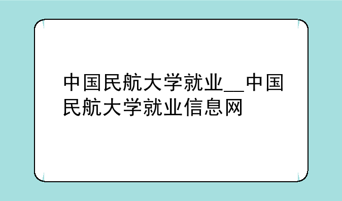 中国民航大学就业__中国民航大学就业信息网