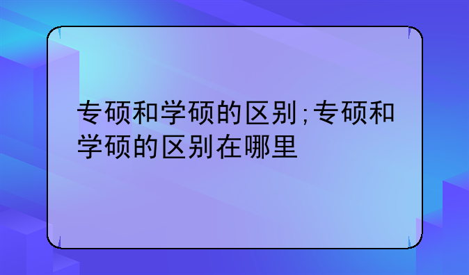 专硕和学硕的区别;专硕和学硕的区别在哪里