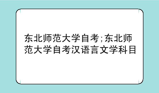 东北师范大学自考;东北师范大学自考汉语言文学科目