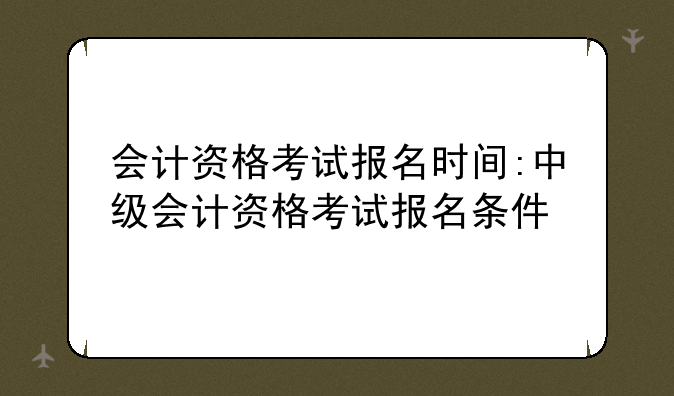 会计资格考试报名时间:中级会计资格考试报名条件