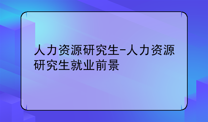 人力资源研究生-人力资源研究生就业前景