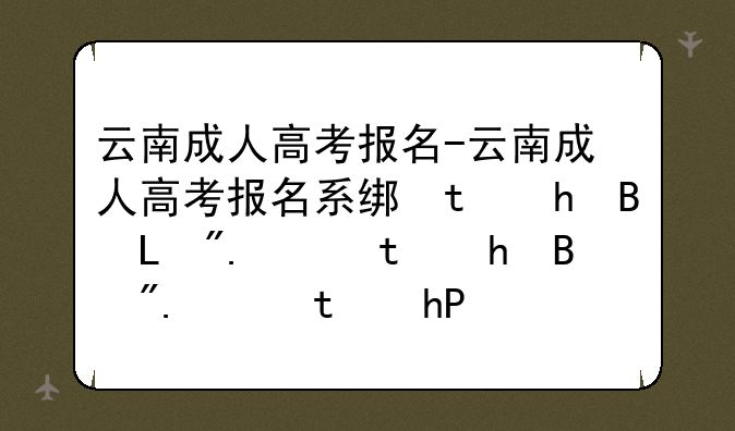 云南成人高考报名-云南成人高考报名系统准考证打印