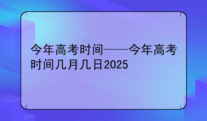 今年高考时间——今年高考时间几月几日2025