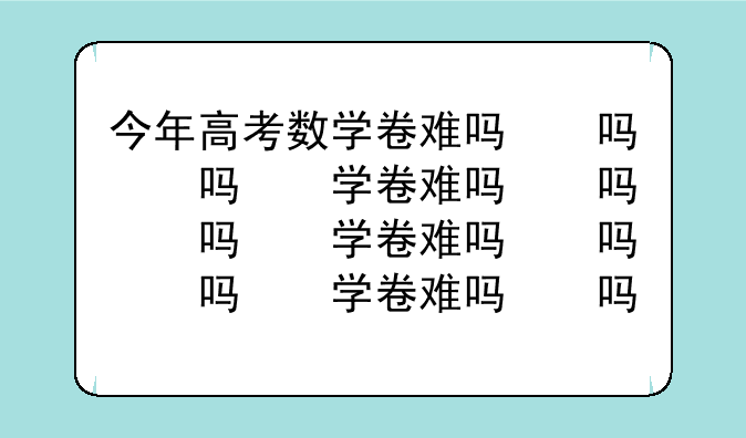 今年高考数学卷难吗，今年高考数学卷难吗全国一卷
