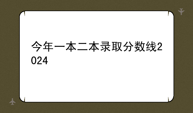 今年一本二本录取分数线2024