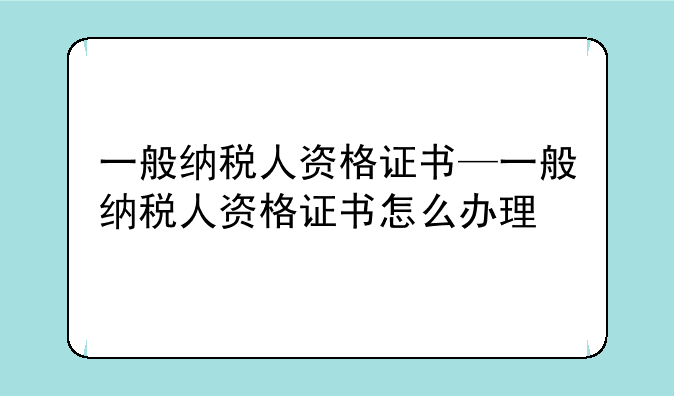 一般纳税人资格证书—一般纳税人资格证书怎么办理