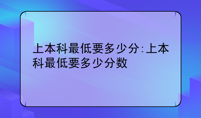 上本科最低要多少分:上本科最低要多少分数