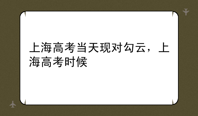 上海高考当天现对勾云，上海高考时候