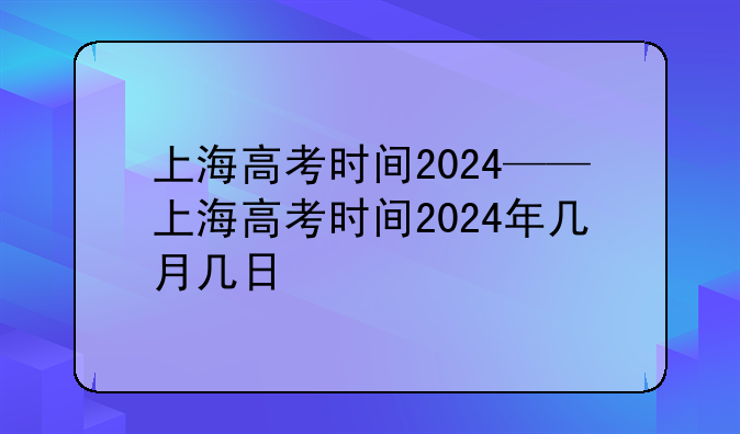 上海高考时间2024——上海高考时间2024年几月几日
