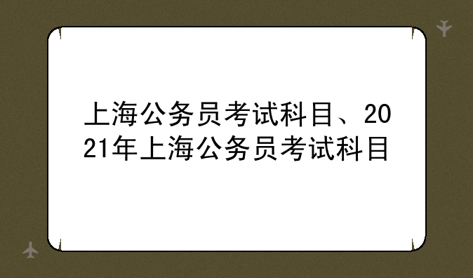 上海公务员考试科目、2021年上海公务员考试科目