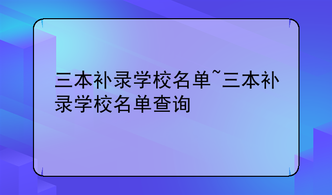 三本补录学校名单~三本补录学校名单查询