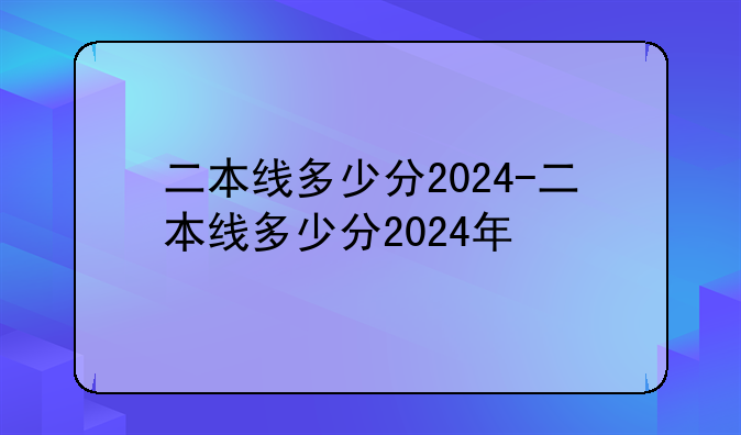 二本线多少分2024-二本线多少分2024年