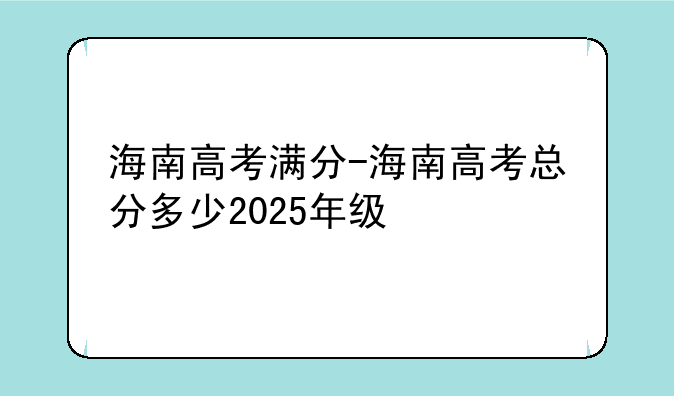 海南高考满分-海南高考总分多少2025年级